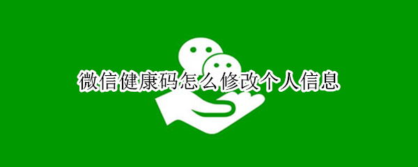 微信健康码怎么修改个人信息（微信健康码怎么修改个人信息山东省）