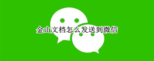 金山文档怎么发送到微信 金山文档怎么发送到微信上