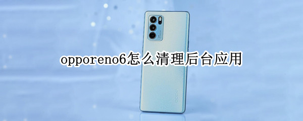 opporeno6怎么清理后台应用（opporeno6pro怎么清理应用）