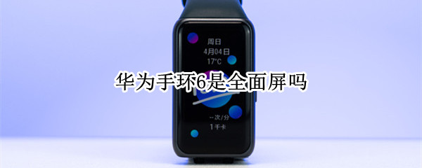 华为手环6是全面屏吗（华为手环6屏幕参数）