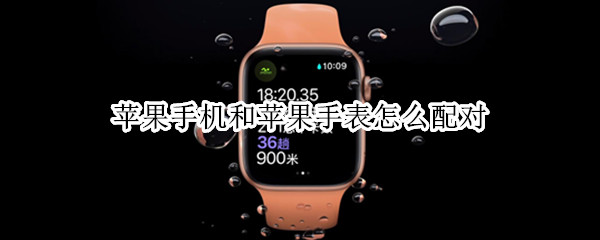 苹果手机和苹果手表怎么配对 苹果手机和苹果手表怎么配对有怎么长时间就完成