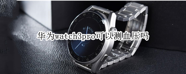 华为watch3pro可以测血压吗 华为watch3pro能测血压