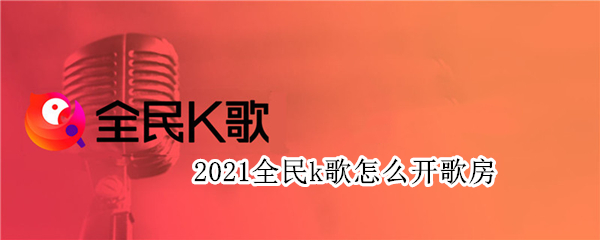 2021全民k歌怎么开歌房 全民K歌2021