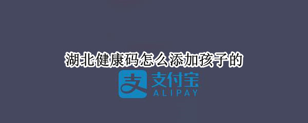 湖北健康码怎么添加孩子的（湖北健康码怎么添加孩子的苹果手机）