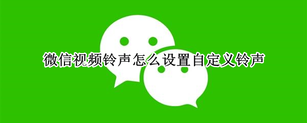 微信视频铃声怎么设置自定义铃声 微信视频铃声怎么设置自定义铃声中华人民共和国国歌