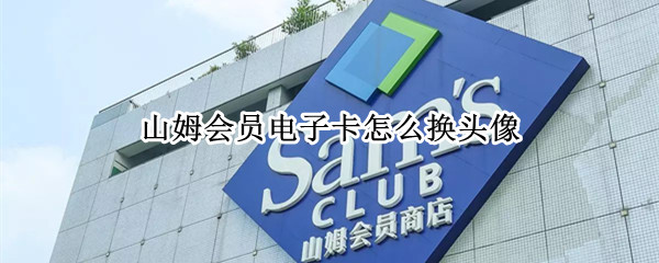 山姆会员电子卡怎么换头像 山姆会员电子卡怎么换头像和名字
