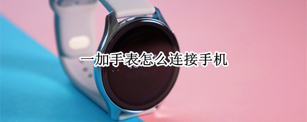一加手表怎么连接手机（一加手表怎么连接手机蓝牙）