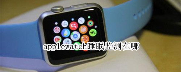 applewatch睡眠监测在哪（applewatch睡眠监测在哪打开）