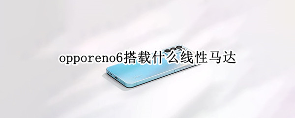 opporeno6搭载什么线性马达（opporeno6是线性马达吗）