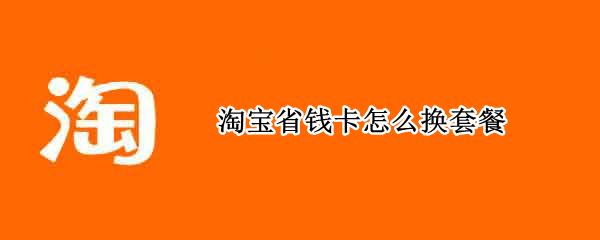淘宝省钱卡怎么换套餐 淘宝省钱卡怎么改成自动续费
