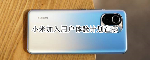 小米加入用户体验计划在哪（小米加入用户体验计划在哪里关闭?）