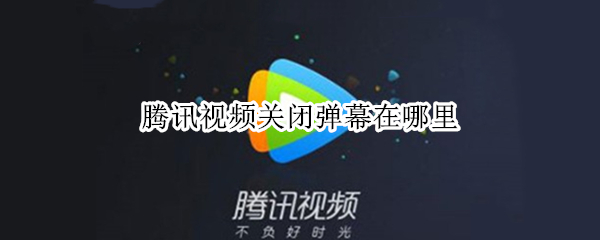 腾讯视频关闭弹幕在哪里（腾讯视频关闭弹幕在哪里找）
