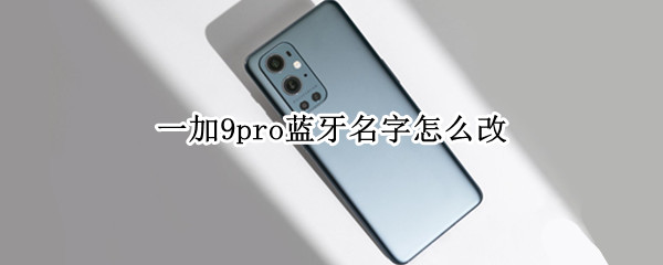 一加9pro蓝牙名字怎么改 一加9pro 蓝牙