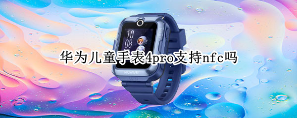华为儿童手表4pro支持nfc吗（华为儿童手表3pro支持nfc吗）