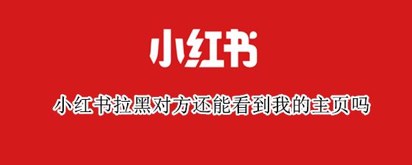 小红书拉黑对方还能看到我的主页吗 小红书拉黑对方还能看到我的主页吗