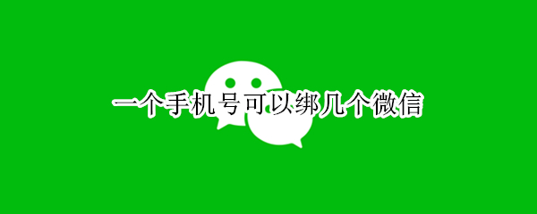 一个手机号可以绑几个微信（微信一个手机号可以绑几个微信）