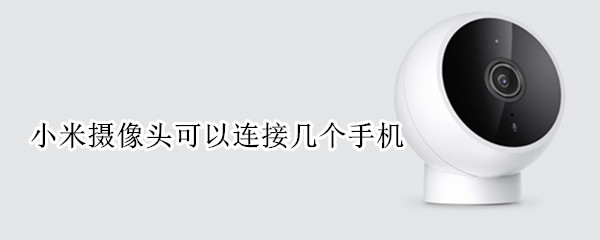 小米摄像头可以连接几个手机（小米摄像头可以连接几个手机?）