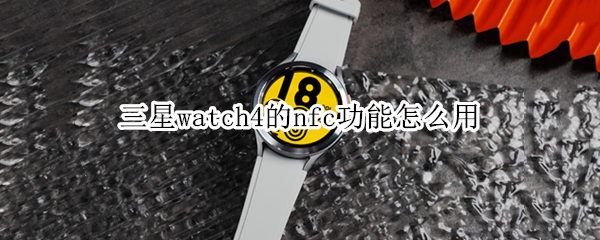 三星watch4的nfc功能怎么用（三星watch有nfc功能吗）