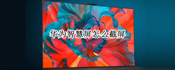 华为智慧屏怎么截屏 华为智慧屏截屏快捷键