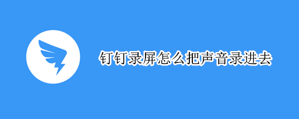 钉钉录屏怎么把声音录进去 手机钉钉录屏怎么把声音录进去