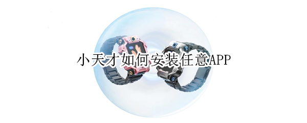 小天才如何安装任意APP 小天才怎么安装