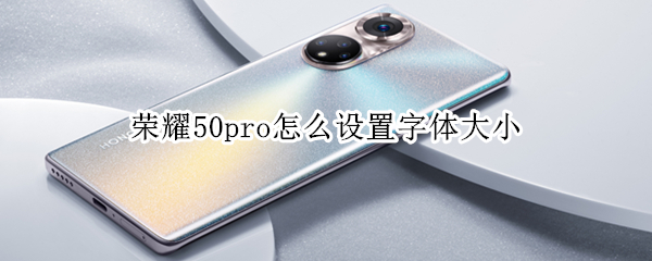 荣耀50pro怎么设置字体大小 荣耀50pro怎么设置字体大小