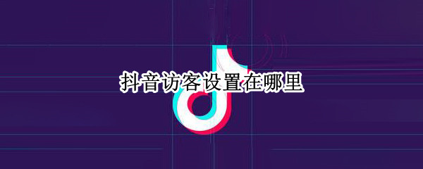 抖音访客设置在哪里（抖音访客设置在哪里?）