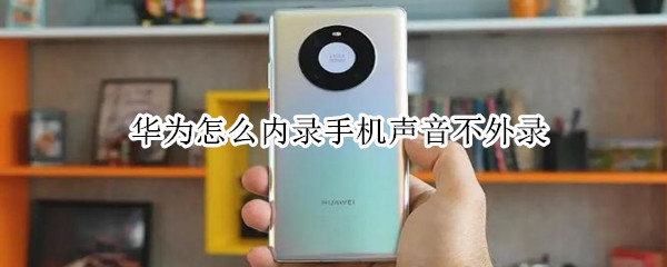 华为怎么内录手机声音不外录 华为怎么内录手机声音不外录了