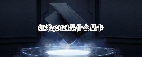 红米g2021是什么显卡 红米g2021配置