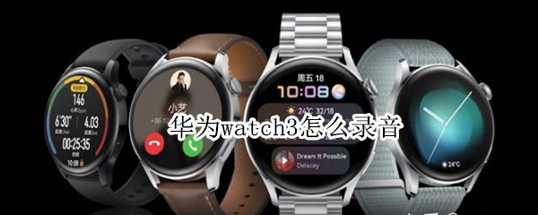华为watch3怎么录音 华为watch3录音功能