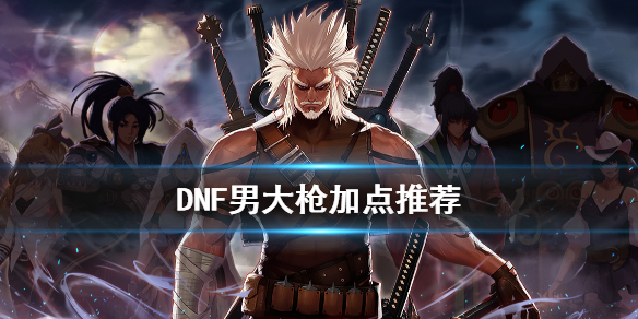 DNF男大枪怎么加点（dnf男大枪加点最新）