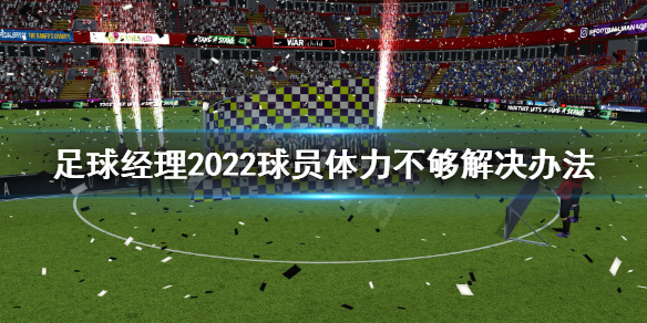 足球经理2022球员体力不够怎么办 足球经理2021体力