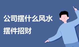 公司摆什么风水摆件招财（公司摆什么风水摆件招财聚财）