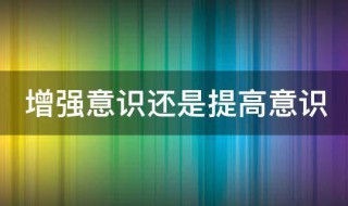增强意识还是提高意识 增加意识还是增强意识