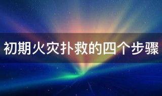 初期火灾扑救的四个步骤（扑救初期火灾的方法）