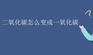 二氧化碳怎么变成一氧化碳 二氧化碳怎么变成一氧化碳和氧气