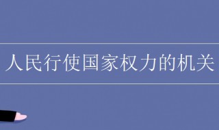 人民行使国家权力的机关是什么（人民行使国家权力的机关是什么部门）
