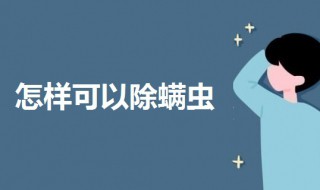 怎样可以除螨虫（家庭怎样除螨虫最有效）