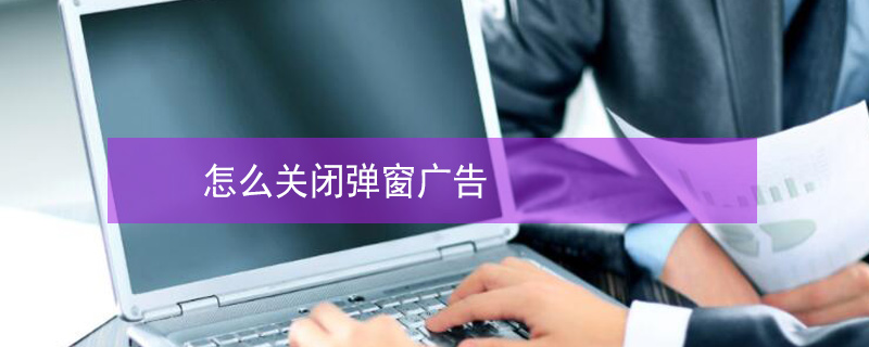 怎么关闭弹窗广告 360浏览器怎么关闭弹窗广告