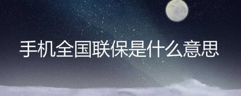 手机全国联保是什么意思啊 手机全国联保是什么意思啊怎么买