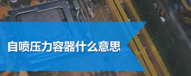 自喷压力容器什么意思 什么叫自喷压力容器