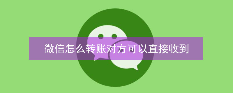 微信怎么转账对方可以直接收到（微信怎么转账）