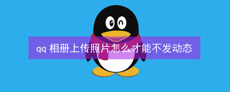 qq相册上传照片怎么才能不发动态（qq相册上传照片怎么才能不发动态呢）