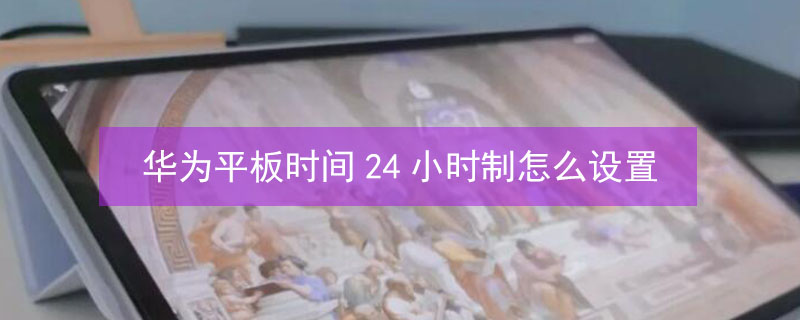 华为平板时间24小时制怎么设置 华为平板时间设置为24小时的怎么设置