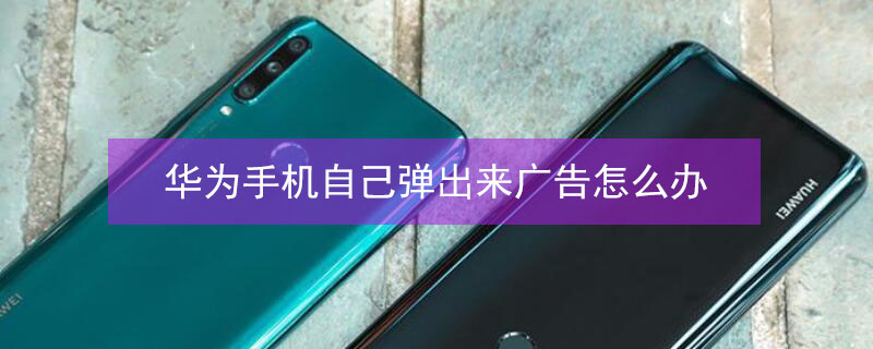 华为手机自己弹出来广告怎么办 华为手机自动弹出来广告咋办