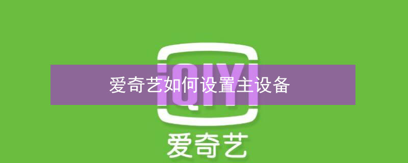 爱奇艺如何设置主设备 爱奇艺设置主设备后别人知道吗