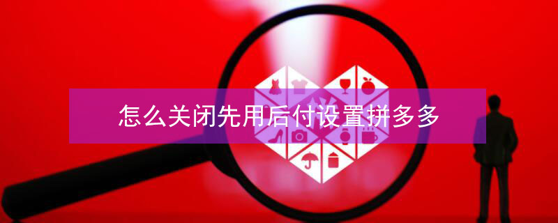 怎么关闭先用后付设置拼多多 怎样关闭拼多多里先用后付款的设置