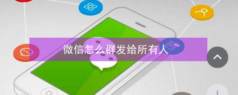微信怎么群发给所有人 企业微信怎么群发给所有人