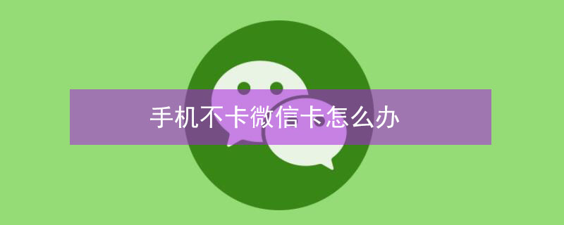 手机不卡微信卡怎么办 手机不卡微信卡怎么办呢