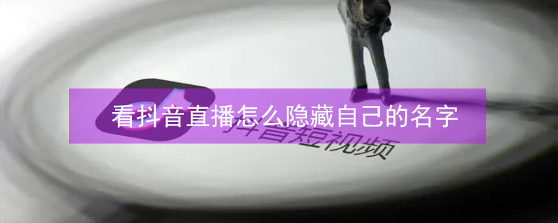 看抖音直播怎么隐藏自己的名字（看别人直播怎么隐藏自己）